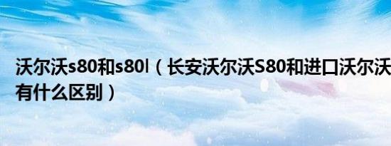 沃尔沃s80和s80l（长安沃尔沃S80和进口沃尔沃S80的质量有什么区别）