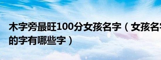 木字旁最旺100分女孩名字（女孩名字木字旁的字有哪些字）