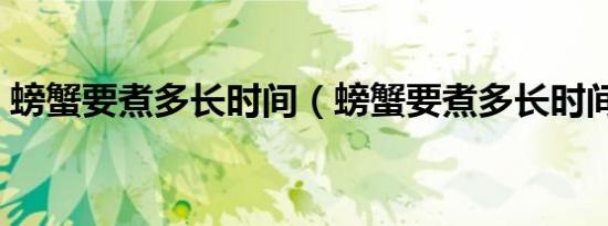 螃蟹要煮多长时间（螃蟹要煮多长时间才行）