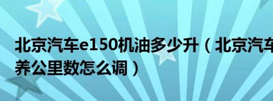 北京汽车e150机油多少升（北京汽车e150保养公里数怎么调）