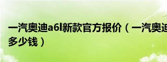 一汽奥迪a6l新款官方报价（一汽奥迪a6l新款多少钱）