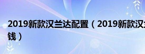 2019新款汉兰达配置（2019新款汉兰达多少钱）
