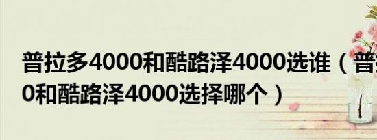 普拉多4000和酷路泽4000选谁（普拉多4000和酷路泽4000选择哪个）