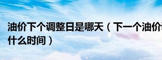 油价下个调整日是哪天（下一个油价调整日是什么时间）