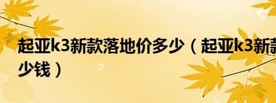 起亚k3新款落地价多少（起亚k3新款落地多少钱）