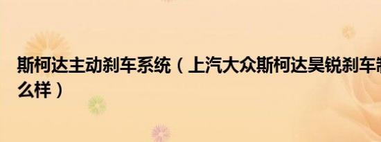 斯柯达主动刹车系统（上汽大众斯柯达昊锐刹车制动系统怎么样）