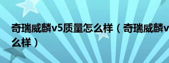 奇瑞威麟v5质量怎么样（奇瑞威麟v5质量怎么样）