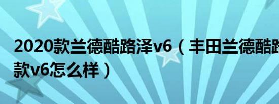 2020款兰德酷路泽v6（丰田兰德酷路泽2019款v6怎么样）