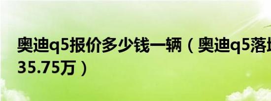 奥迪q5报价多少钱一辆（奥迪q5落地价格为35.75万）