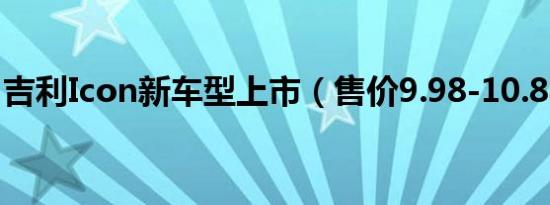 吉利Icon新车型上市（售价9.98-10.88万元）
