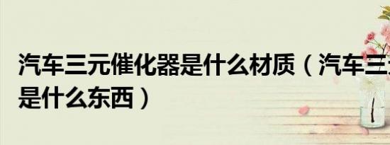 汽车三元催化器是什么材质（汽车三元催化器是什么东西）