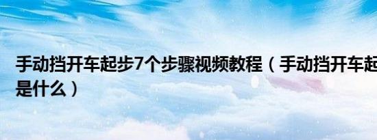 手动挡开车起步7个步骤视频教程（手动挡开车起步7个步骤是什么）