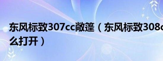 东风标致307cc敞篷（东风标致308cc敞篷怎么打开）