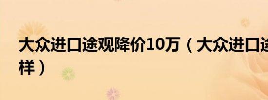 大众进口途观降价10万（大众进口途观怎么样）
