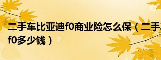 二手车比亚迪f0商业险怎么保（二手车比亚迪f0多少钱）