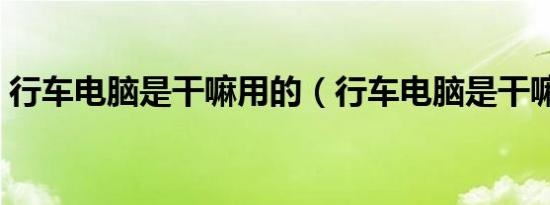 行车电脑是干嘛用的（行车电脑是干嘛用的）
