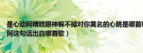 是心动阿糟糕眼神躲不掉对你莫名的心跳是哪首歌（是心动阿这句话出自哪首歌）