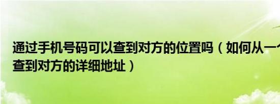 通过手机号码可以查到对方的位置吗（如何从一个电话号码查到对方的详细地址）