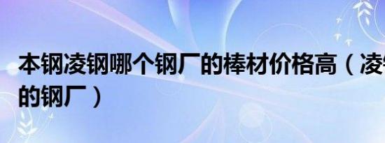 本钢凌钢哪个钢厂的棒材价格高（凌钢是哪里的钢厂）