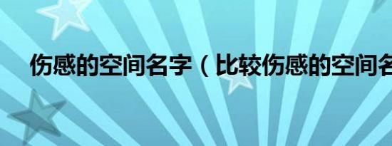 伤感的空间名字（比较伤感的空间名字）