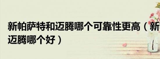 新帕萨特和迈腾哪个可靠性更高（新帕萨特和迈腾哪个好）