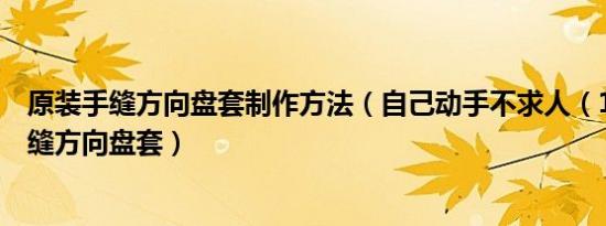 原装手缝方向盘套制作方法（自己动手不求人（13）DIY手缝方向盘套）