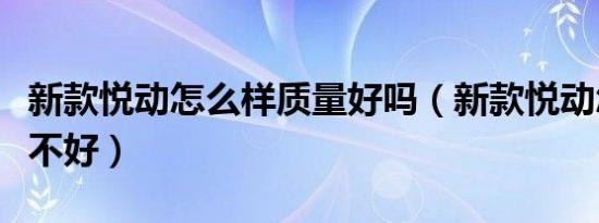 新款悦动怎么样质量好吗（新款悦动怎么样好不好）