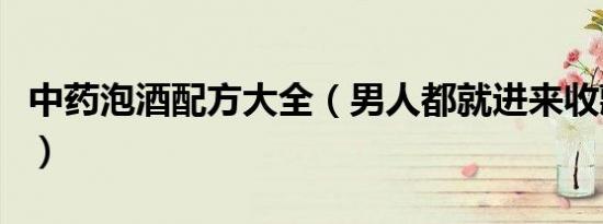 中药泡酒配方大全（男人都就进来收藏一下吧）