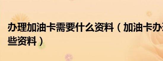办理加油卡需要什么资料（加油卡办理需要哪些资料）