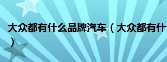 大众都有什么品牌汽车（大众都有什么敞篷车）