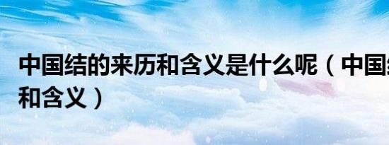 中国结的来历和含义是什么呢（中国结的来历和含义）