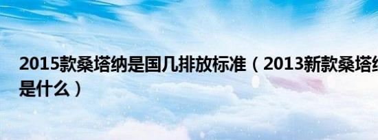 2015款桑塔纳是国几排放标准（2013新款桑塔纳排放标准是什么）
