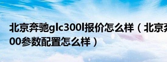 北京奔驰glc300l报价怎么样（北京奔驰glk300参数配置怎么样）
