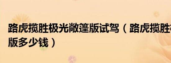 路虎揽胜极光敞篷版试驾（路虎揽胜极光敞篷版多少钱）