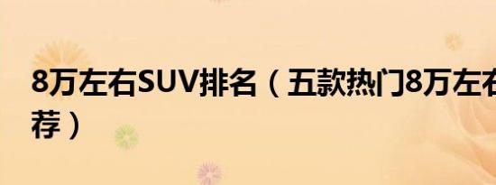 8万左右SUV排名（五款热门8万左右SUV推荐）