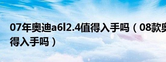 07年奥迪a6l2.4值得入手吗（08款奥迪a6值得入手吗）