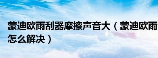 蒙迪欧雨刮器摩擦声音大（蒙迪欧雨刮器异响怎么解决）