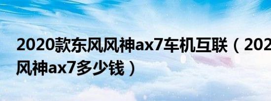 2020款东风风神ax7车机互联（2020款东风风神ax7多少钱）