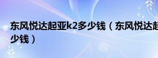 东风悦达起亚k2多少钱（东风悦达起亚k2多少钱）