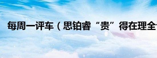 每周一评车（思铂睿“贵”得在理全评测）