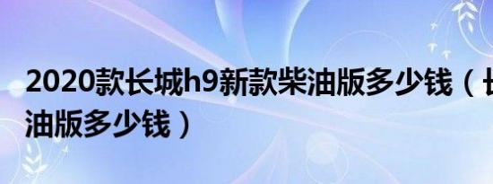 2020款长城h9新款柴油版多少钱（长城h9柴油版多少钱）