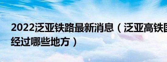 2022泛亚铁路最新消息（泛亚高铁国内段都经过哪些地方）