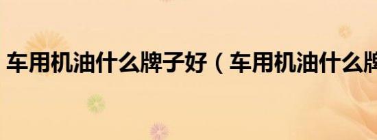车用机油什么牌子好（车用机油什么牌子好）