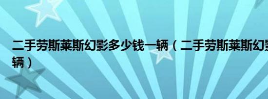 二手劳斯莱斯幻影多少钱一辆（二手劳斯莱斯幻影多少钱一辆）