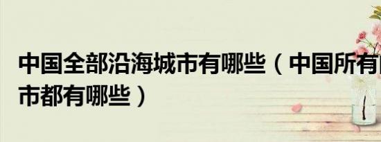 中国全部沿海城市有哪些（中国所有的沿海城市都有哪些）