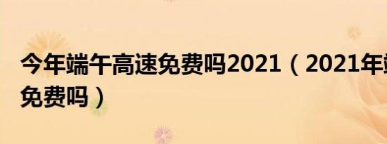 今年端午高速免费吗2021（2021年端午高速免费吗）