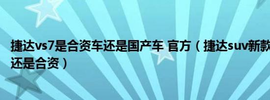 捷达vs7是合资车还是国产车 官方（捷达suv新款vs7是国产还是合资）