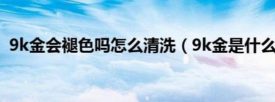 9k金会褪色吗怎么清洗（9k金是什么意思）