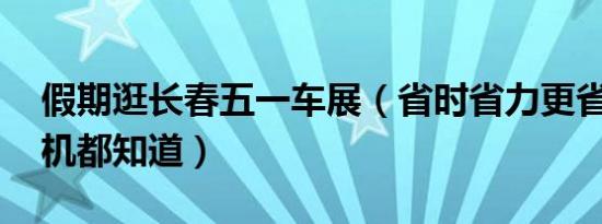 假期逛长春五一车展（省时省力更省钱!老司机都知道）