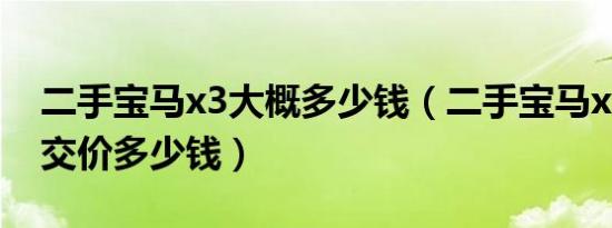 二手宝马x3大概多少钱（二手宝马x3真实成交价多少钱）